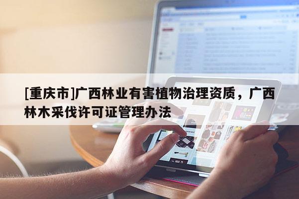 [重慶市]廣西林業(yè)有害植物治理資質(zhì)，廣西林木采伐許可證管理辦法