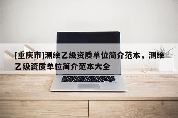 [重慶市]測繪乙級資質單位簡介范本，測繪乙級資質單位簡介范本大全