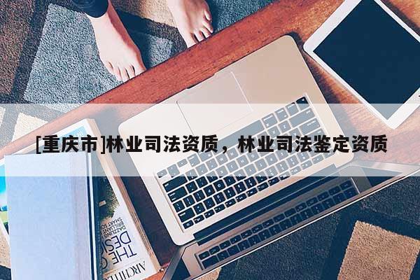 [重慶市]林業司法資質，林業司法鑒定資質