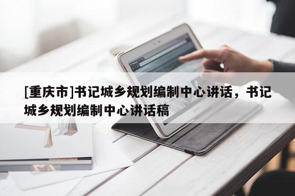 [重慶市]書記城鄉規劃編制中心講話，書記城鄉規劃編制中心講話稿