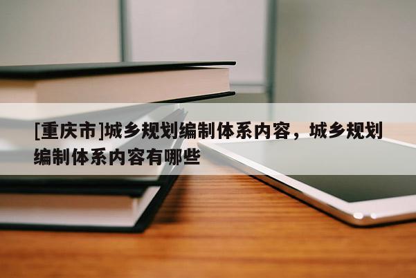 [重慶市]城鄉(xiāng)規(guī)劃編制體系內(nèi)容，城鄉(xiāng)規(guī)劃編制體系內(nèi)容有哪些