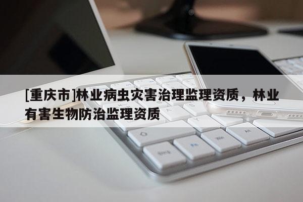 [重慶市]林業(yè)病蟲災害治理監(jiān)理資質，林業(yè)有害生物防治監(jiān)理資質