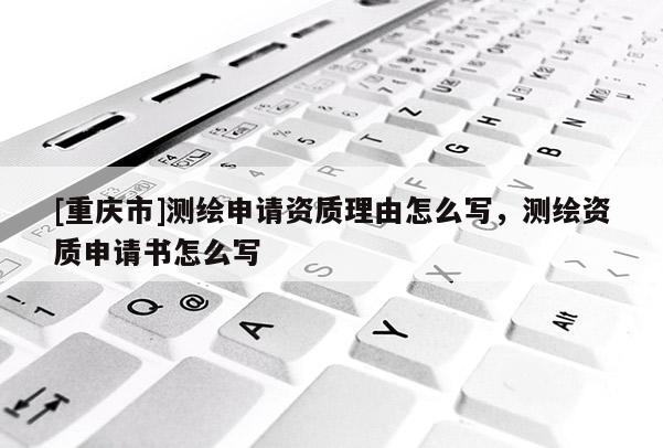 [重慶市]測繪申請資質理由怎么寫，測繪資質申請書怎么寫