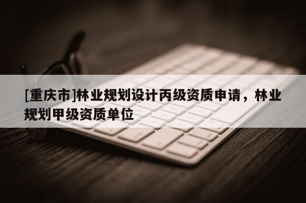[重慶市]林業規劃設計丙級資質申請，林業規劃甲級資質單位