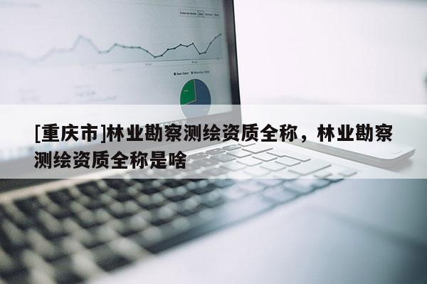 [重慶市]林業勘察測繪資質全稱，林業勘察測繪資質全稱是啥