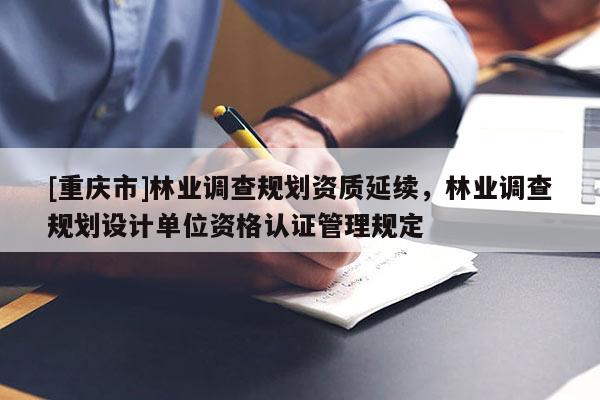 [重慶市]林業調查規劃資質延續，林業調查規劃設計單位資格認證管理規定
