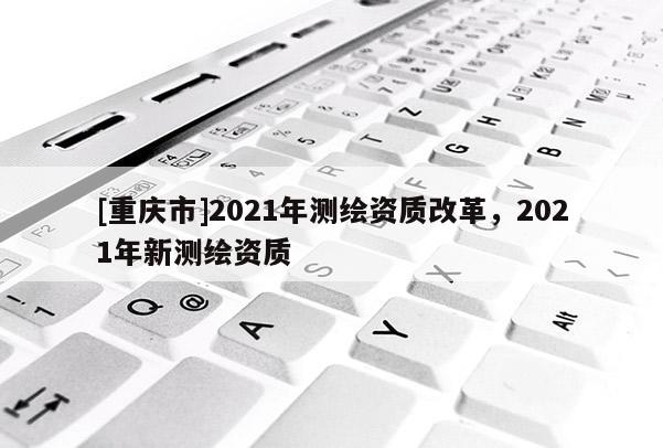 [重慶市]2021年測繪資質改革，2021年新測繪資質