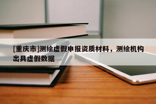 [重慶市]測繪虛假申報資質材料，測繪機構出具虛假數據