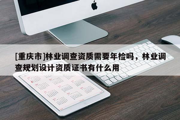 [重慶市]林業調查資質需要年檢嗎，林業調查規劃設計資質證書有什么用