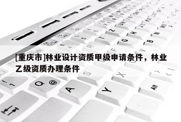 [重慶市]林業設計資質甲級申請條件，林業乙級資質辦理條件