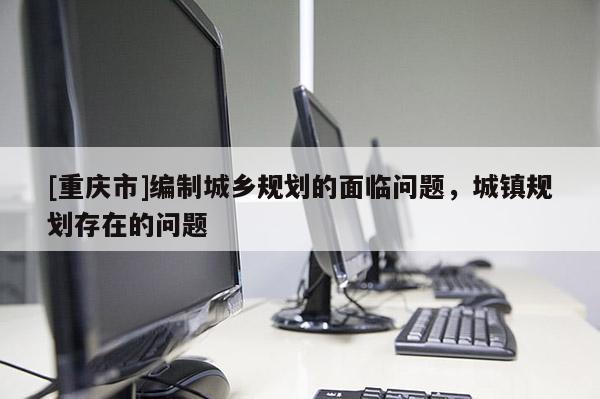 [重慶市]編制城鄉規劃的面臨問題，城鎮規劃存在的問題