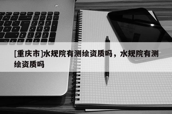 [重慶市]水規院有測繪資質嗎，水規院有測繪資質嗎