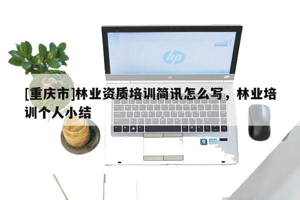[重慶市]林業資質培訓簡訊怎么寫，林業培訓個人小結