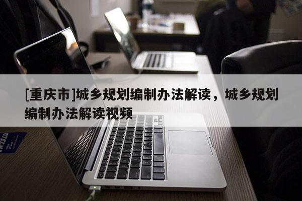 [重慶市]城鄉規劃編制辦法解讀，城鄉規劃編制辦法解讀視頻