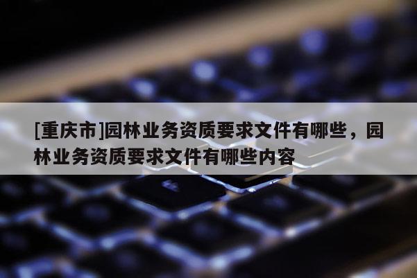 [重慶市]園林業務資質要求文件有哪些，園林業務資質要求文件有哪些內容