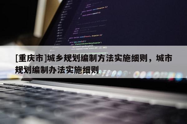 [重慶市]城鄉規劃編制 *** 實施細則，城市規劃編制辦法實施細則