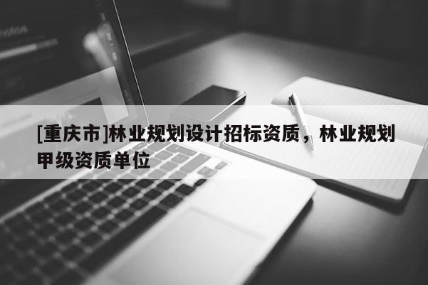 [重慶市]林業規劃設計招標資質，林業規劃甲級資質單位