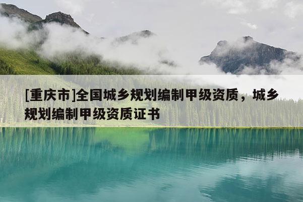 [重慶市]全國城鄉規劃編制甲級資質，城鄉規劃編制甲級資質證書