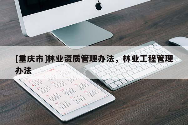 [重慶市]林業(yè)資質(zhì)管理辦法，林業(yè)工程管理辦法
