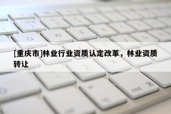 [重慶市]林業(yè)行業(yè)資質(zhì)認(rèn)定改革，林業(yè)資質(zhì) *** 
