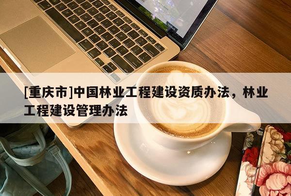 [重慶市]中國林業工程建設資質辦法，林業工程建設管理辦法