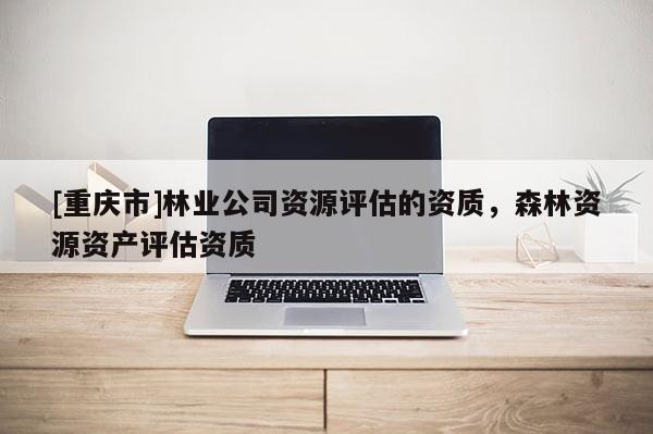 [重慶市]林業(yè)公司資源評(píng)估的資質(zhì)，森林資源資產(chǎn)評(píng)估資質(zhì)