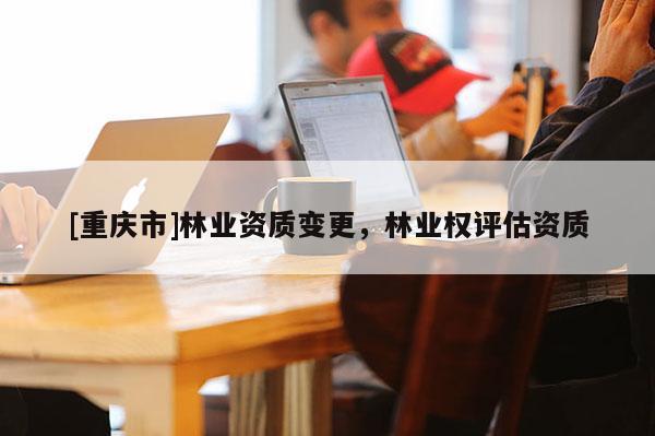 [重慶市]林業資質變更，林業權評估資質