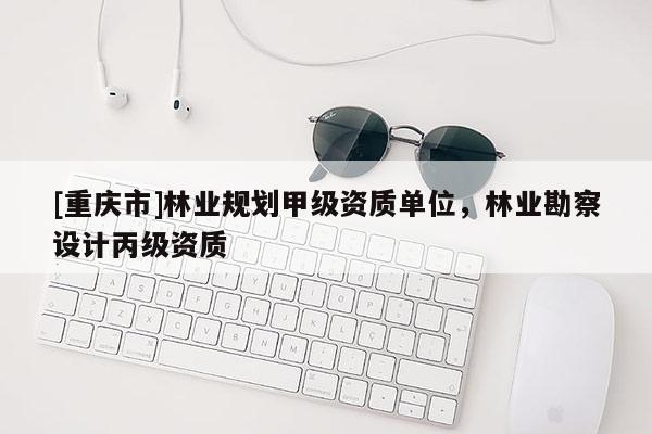 [重慶市]林業規劃甲級資質單位，林業勘察設計丙級資質