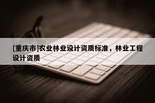 [重慶市]農業林業設計資質標準，林業工程設計資質