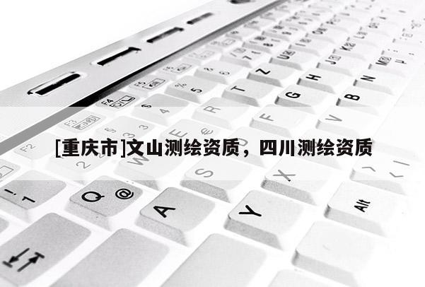 [重慶市]文山測繪資質，四川測繪資質
