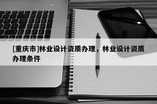 [重慶市]林業設計資質辦理，林業設計資質辦理條件