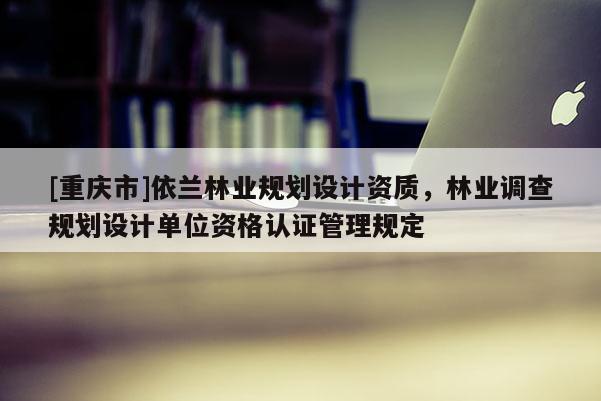 [重慶市]依蘭林業規劃設計資質，林業調查規劃設計單位資格認證管理規定