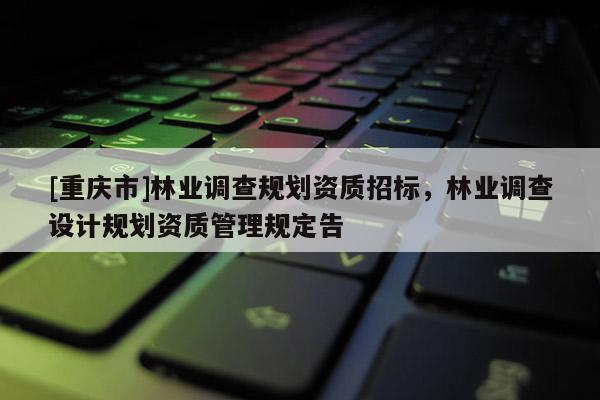 [重慶市]林業調查規劃資質招標，林業調查設計規劃資質管理規定告