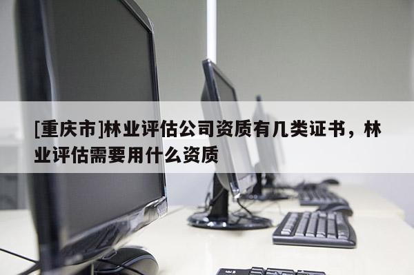 [重慶市]林業評估公司資質有幾類證書，林業評估需要用什么資質