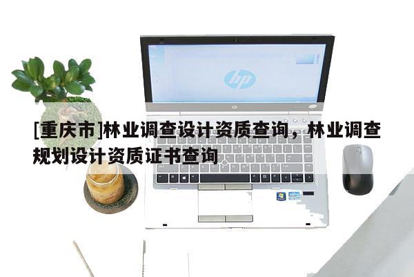 [重慶市]林業調查設計資質查詢，林業調查規劃設計資質證書查詢