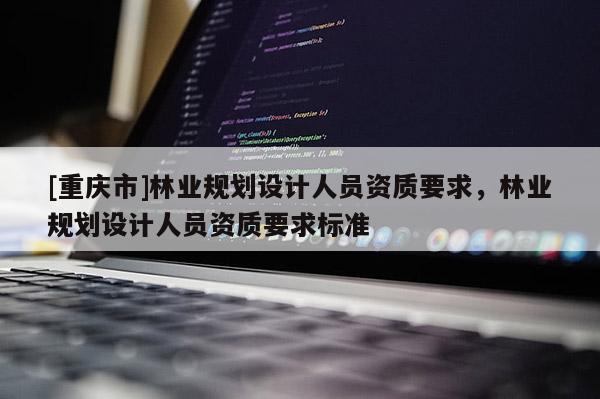 [重慶市]林業規劃設計人員資質要求，林業規劃設計人員資質要求標準