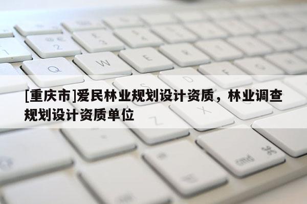 [重慶市]愛民林業規劃設計資質，林業調查規劃設計資質單位