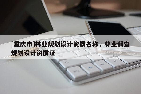 [重慶市]林業規劃設計資質名稱，林業調查規劃設計資質證