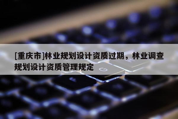 [重慶市]林業規劃設計資質過期，林業調查規劃設計資質管理規定