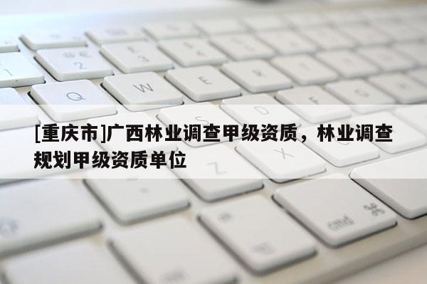 [重慶市]廣西林業調查甲級資質，林業調查規劃甲級資質單位
