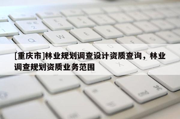 [重慶市]林業規劃調查設計資質查詢，林業調查規劃資質業務范圍