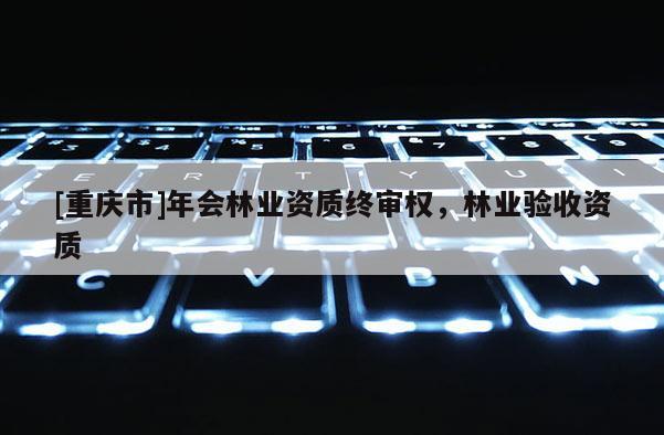 [重慶市]年會林業資質終審權，林業驗收資質