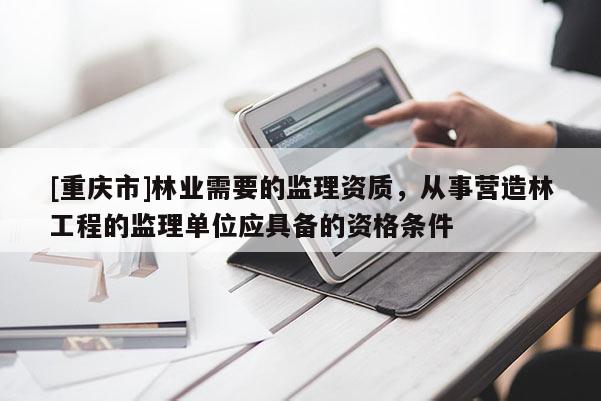 [重慶市]林業需要的監理資質，從事營造林工程的監理單位應具備的資格條件