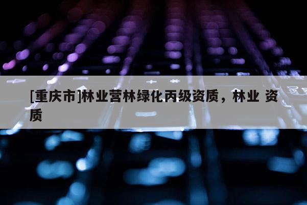 [重慶市]林業營林綠化丙級資質，林業 資質