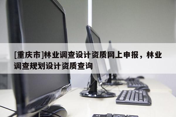 [重慶市]林業(yè)調(diào)查設(shè)計(jì)資質(zhì)網(wǎng)上申報(bào)，林業(yè)調(diào)查規(guī)劃設(shè)計(jì)資質(zhì)查詢