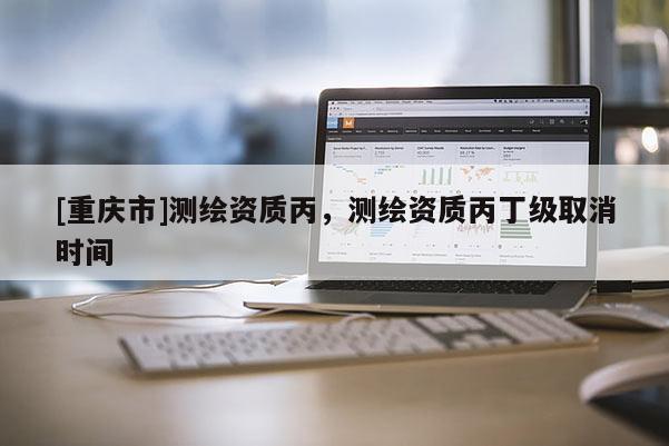 [重慶市]測繪資質丙，測繪資質丙丁級取消時間