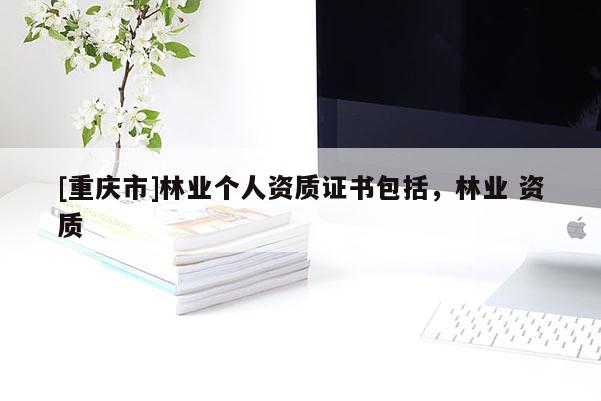 [重慶市]林業(yè)個(gè)人資質(zhì)證書包括，林業(yè) 資質(zhì)