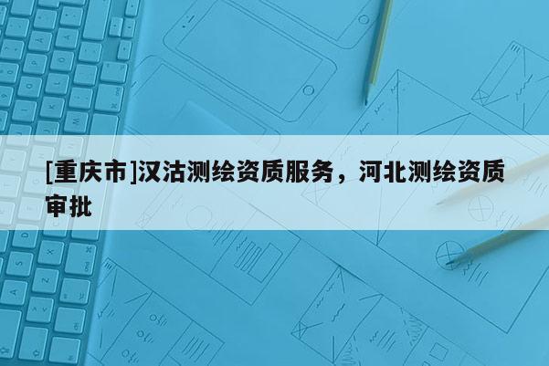 [重慶市]漢沽測(cè)繪資質(zhì)服務(wù)，河北測(cè)繪資質(zhì)審批
