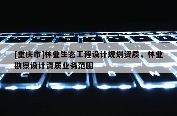 [重慶市]林業生態工程設計規劃資質，林業勘察設計資質業務范圍