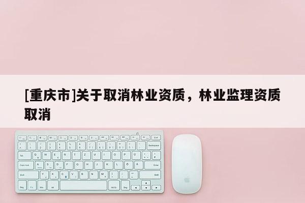 [重慶市]關于取消林業資質，林業監理資質取消